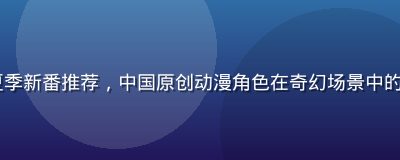 91tv国漫番剧2026夏季新番推荐，中国原创动漫角色在奇幻场景中的精彩画面，色彩绚丽制作精良